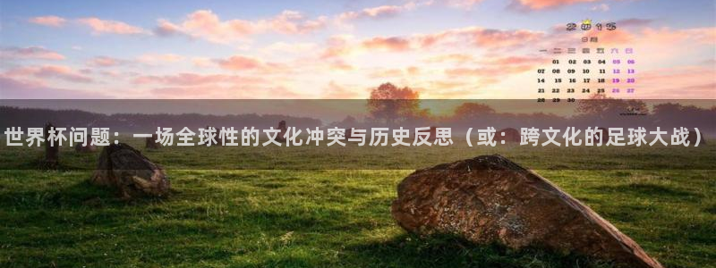 2026男足世界杯赛程:世界杯问题:一场全球性的文化冲突与历史反思(或:跨文化的足球大战)